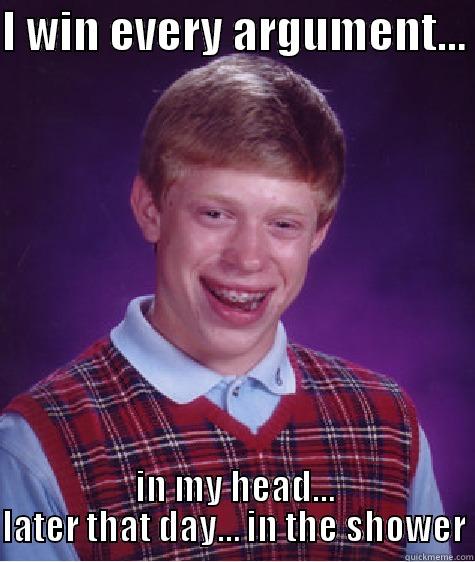 I WIN EVERY ARGUMENT…  IN MY HEAD… LATER THAT DAY… IN THE SHOWER Bad Luck Brian