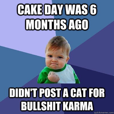 Cake day was 6 months ago Didn't post a cat for bullshit karma - Cake day was 6 months ago Didn't post a cat for bullshit karma  Success Kid