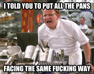 I told you to put all the pans facing the same fucking way  Chef Ramsay