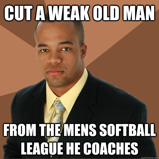 Cut a weak old man from the mens softball league he coaches  Successful Black Man