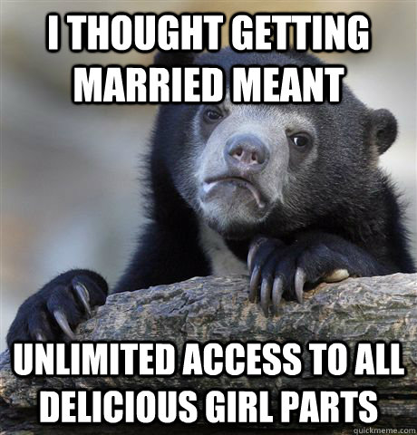 I thought getting married meant unlimited access to all delicious girl parts - I thought getting married meant unlimited access to all delicious girl parts  Confession Bear