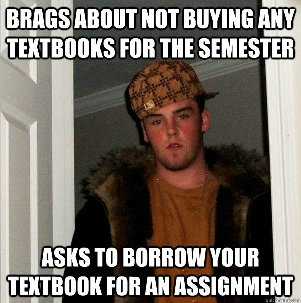 brags about not buying any textbooks for the semester asks to borrow your textbook for an assignment  Scumbag Steve