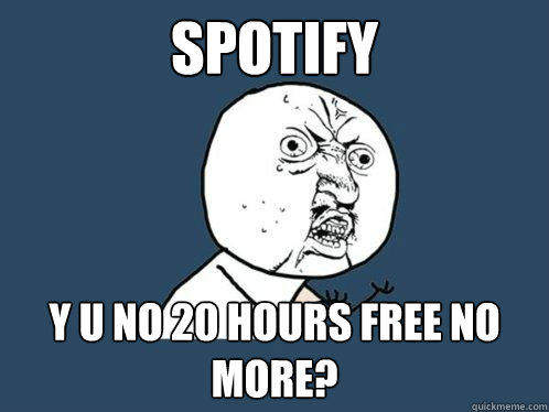 SPOTIFY Y U NO 20 HOURS FREE NO MORE?  Y U No