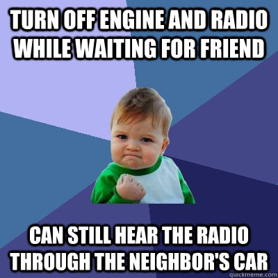 Turn off engine and radio while waiting for friend can still hear the radio through the neighbor's car  Success Kid