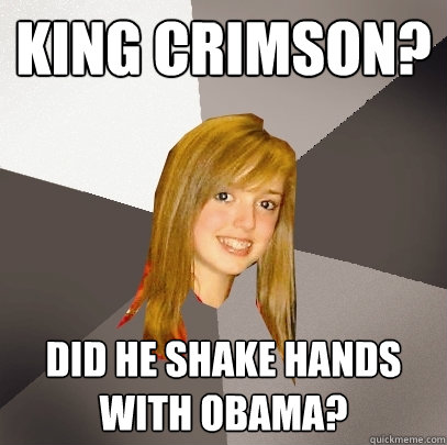 King Crimson? Did he shake hands with Obama?  Musically Oblivious 8th Grader