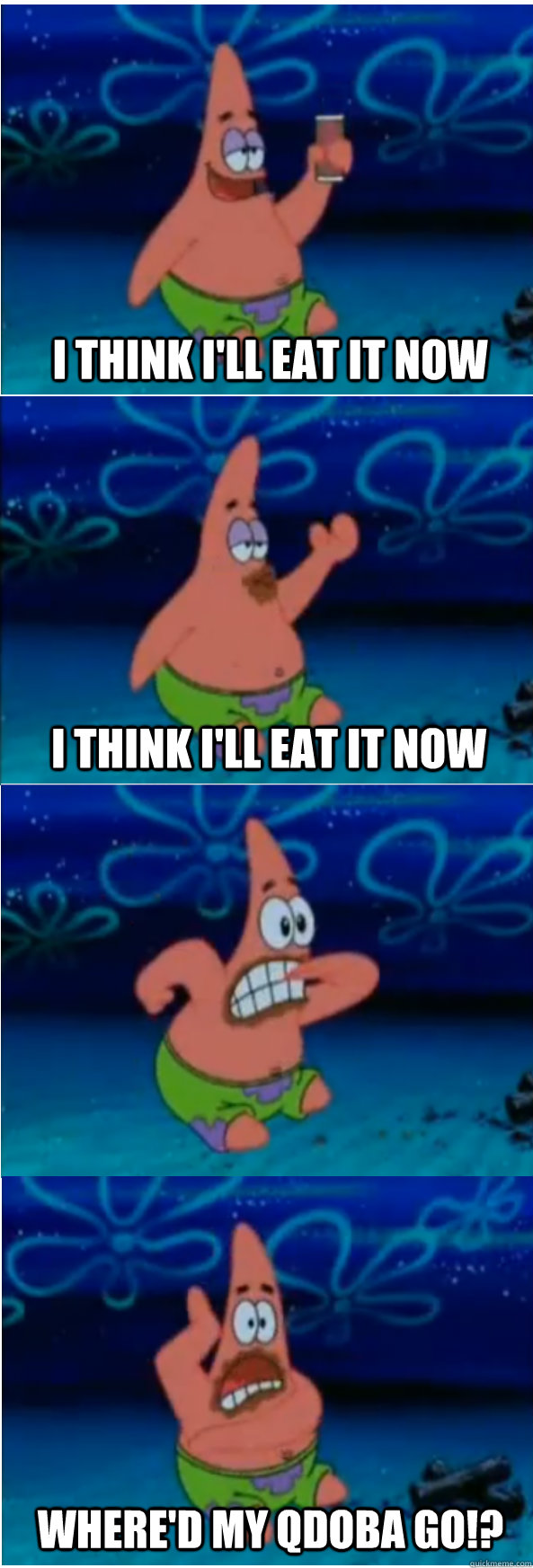 I think I'll eat it now Where'd my Qdoba go!? I think I'll eat it now  I think Ill eat it now Patrick