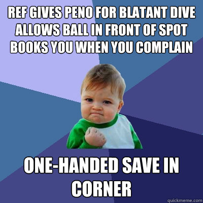 ref gives peno for blatant dive
allows ball in front of spot
books you when you complain one-handed save in corner  Success Kid