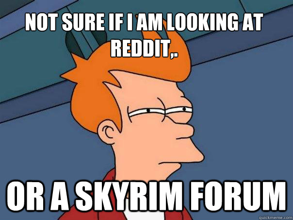 Not sure if i am looking at Reddit,. Or a Skyrim forum  Futurama Fry