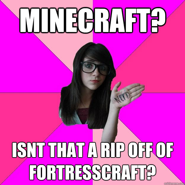 Minecraft? isnt that a rip off of fortresscraft?  Idiot Nerd Girl