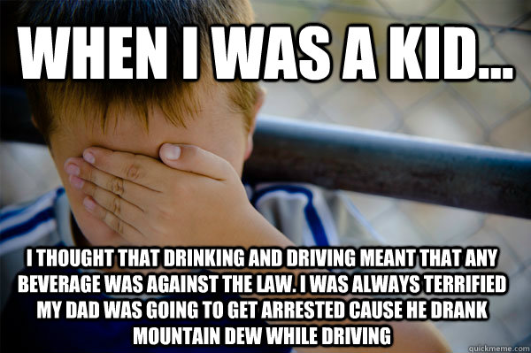 When i was a kid... I thought that drinking and driving meant that any beverage was against the law. I was always terrified my dad was going to get arrested cause he drank Mountain Dew while driving  Confession kid