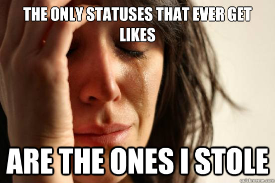 The only statuses that ever get likes Are the ones I stole  First World Problems