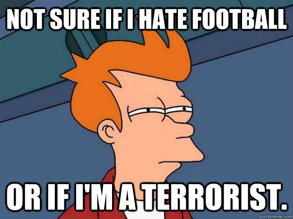 Not sure if i hate football or if i'm a terrorist.   Futurama Fry