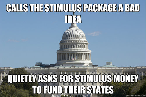 Calls the Stimulus Package a bad idea Quietly asks for stimulus money to fund their states  Scumbag Congress