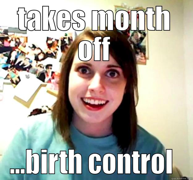 birthcontrol wah - TAKES MONTH OFF ...BIRTH CONTROL  Overly Attached Girlfriend