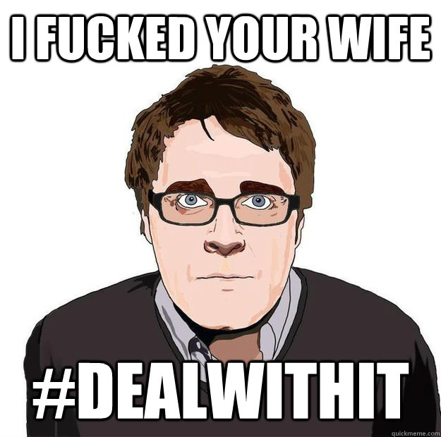 I fucked your wife #DEALWITHIT  Always Online Adam Orth