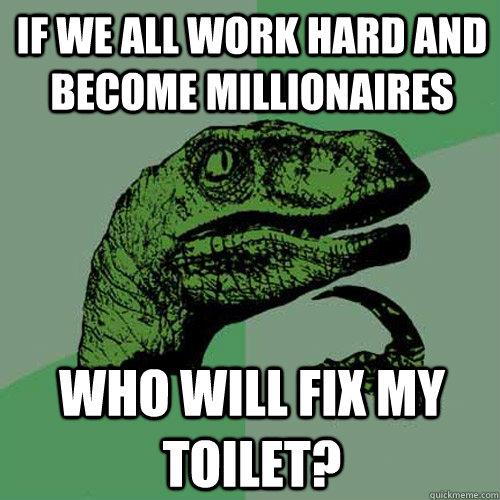 If we all work hard and become millionaires Who will fix my toilet?    Philosoraptor