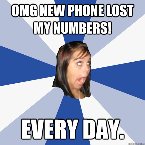 OMG NEW PHONE LOST MY NUMBERS! EVERY DAY. - OMG NEW PHONE LOST MY NUMBERS! EVERY DAY.  Annoying Facebook Girl