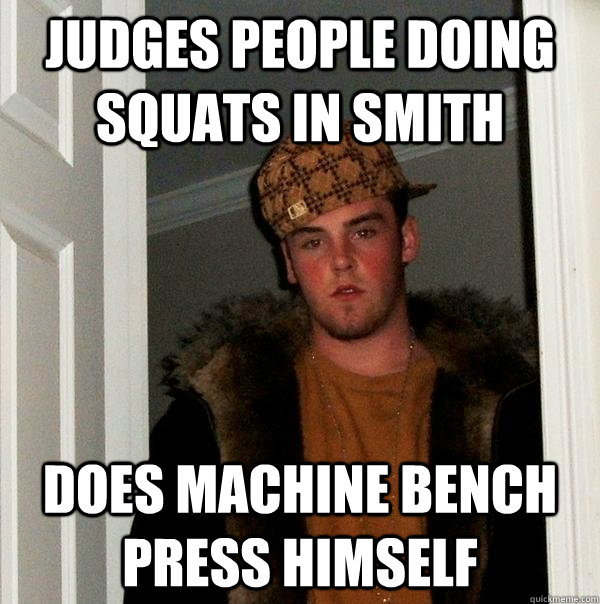 Judges people doing squats in Smith Does Machine Bench Press himself  Scumbag Steve