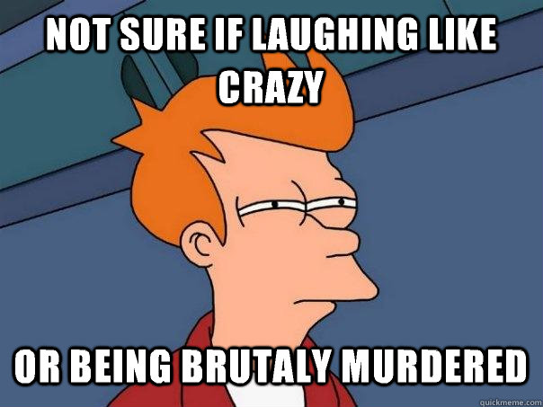 Not sure if laughing like crazy Or being brutaly murdered  Futurama Fry