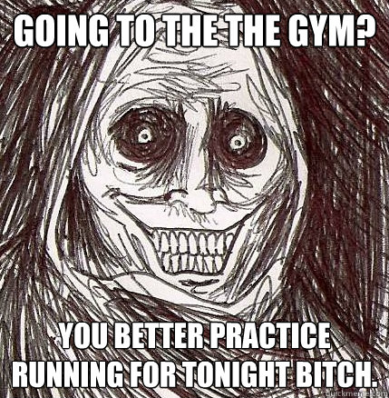 Going to the the Gym? You better practice running for tonight bitch.  Horrifying Houseguest