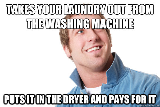 takes your laundry out from the washing machine puts it in the dryer and pays for it - takes your laundry out from the washing machine puts it in the dryer and pays for it  Misunderstood D-Bag