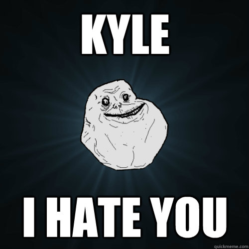 KYLE I HATE YOU  Forever Alone