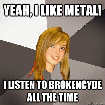 Yeah, I like metal! I listen to brokencyde all the time  Musically Oblivious 8th Grader