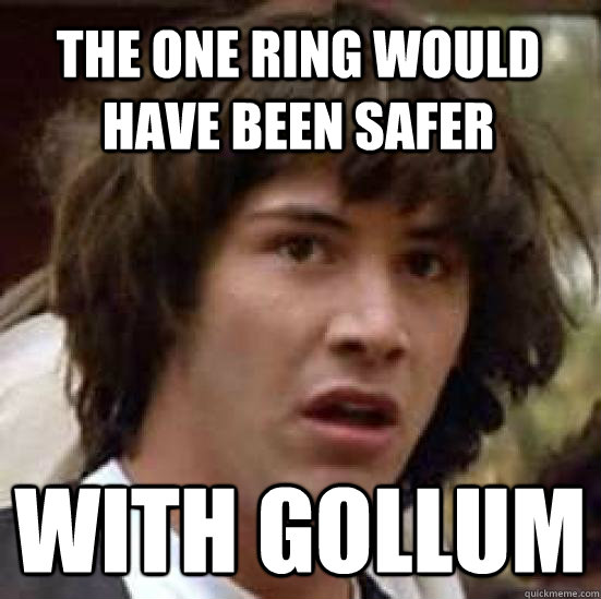 the one ring would have been safer with gollum - the one ring would have been safer with gollum  conspiracy keanu