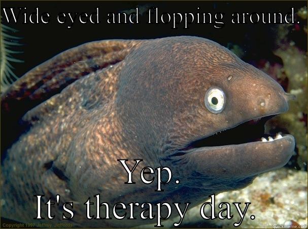 WIDE EYED AND FLOPPING AROUND.  YEP. IT'S THERAPY DAY.  Bad Joke Eel