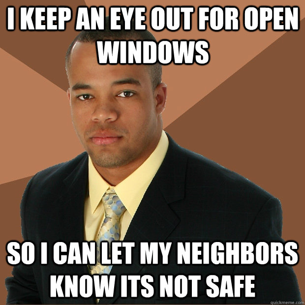 I keep an eye out for open windows so i can let my neighbors know its not safe - I keep an eye out for open windows so i can let my neighbors know its not safe  Successful Black Man