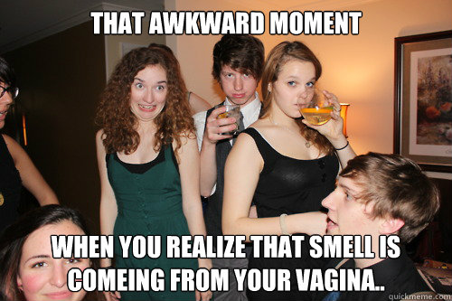 that awkward moment when you realize that smell is comeing from your vagina..  ermergerd