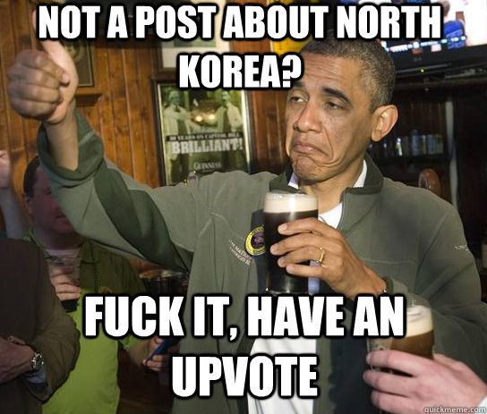 Not a post about north korea? Fuck it, have an upvote  Upvoting Obama