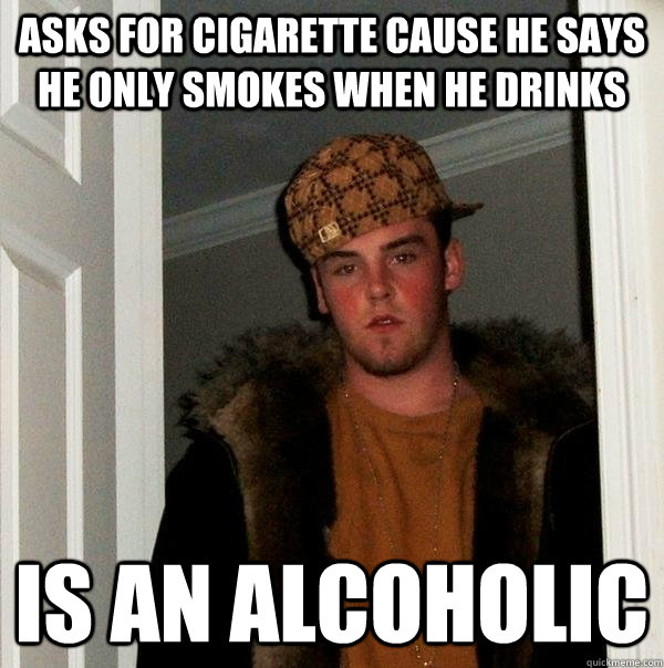 asks for cigarette cause he says he only smokes when he drinks is an alcoholic  Scumbag Steve