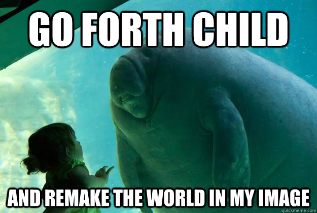 go forth child and remake the world in my image  Overlord Manatee