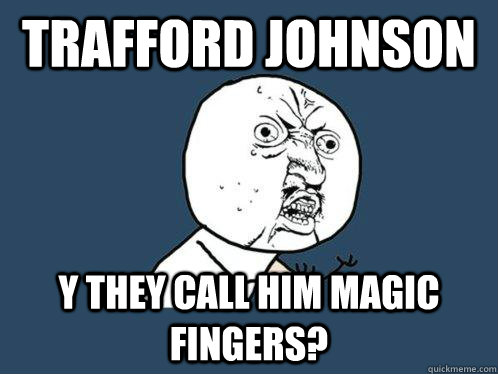 TRAFFORD JOHNSON y they call him magic fingers? - TRAFFORD JOHNSON y they call him magic fingers?  Y U No