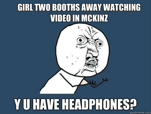 Girl two booths away watching video in mckinz y u have headphones?  Y U No