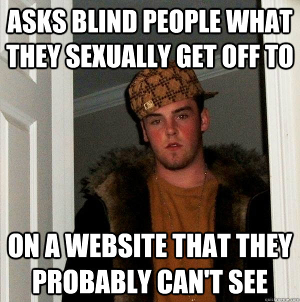 asks blind people what they sexually get off to  on a website that they probably can't see  Scumbag Steve