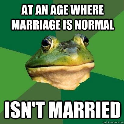 At an age where marriage is normal isn't married  Foul Bachelor Frog