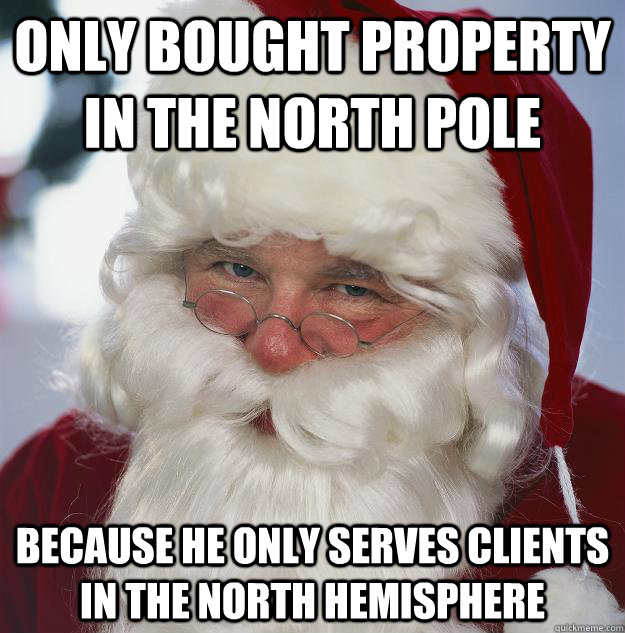 only Bought property in the north pole because he only serves clients in the north hemisphere  Scumbag Santa