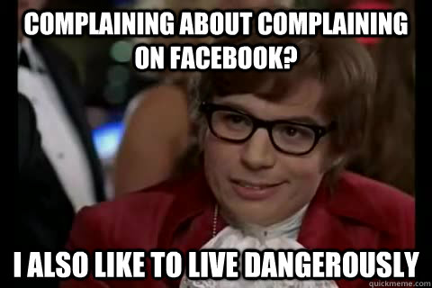 Complaining about complaining on facebook? I also like to live Dangerously  Dangerously - Austin Powers