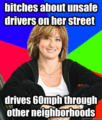 bitches about unsafe drivers on her street drives 60mph through other neighborhoods  Sheltering Suburban Mom