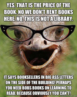 Yes, that is the price of the book. No we don't rent books here. No, this is not a library. It says BOOKSELLERS in big ass letters on the side of the building! Perhaps you need BOBS books on learning to read, because obviously you can't!  Judgmental Bookseller Ostrich