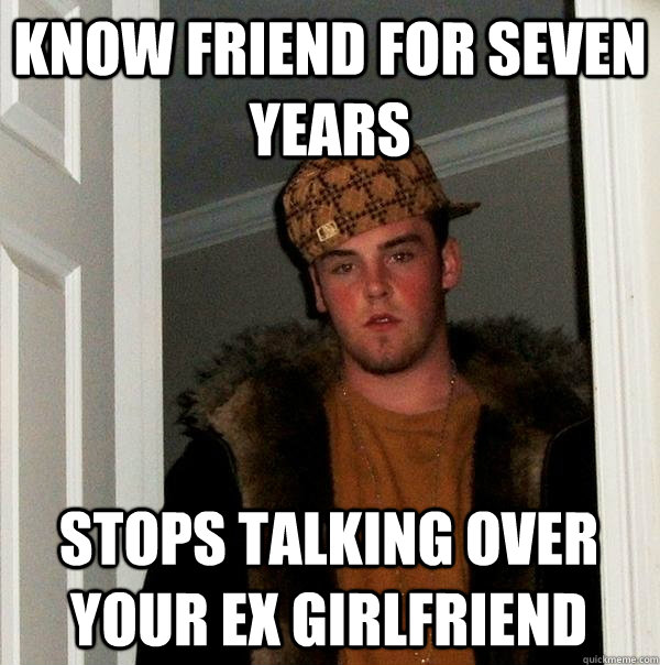 Know friend for seven years Stops talking over your ex girlfriend - Know friend for seven years Stops talking over your ex girlfriend  Scumbag Steve