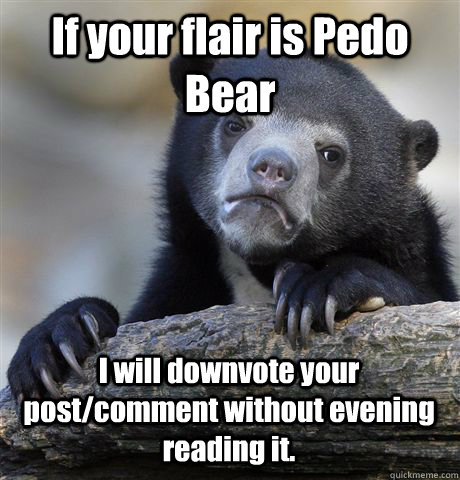 If your flair is Pedo Bear I will downvote your post/comment without evening reading it.  Confession Bear