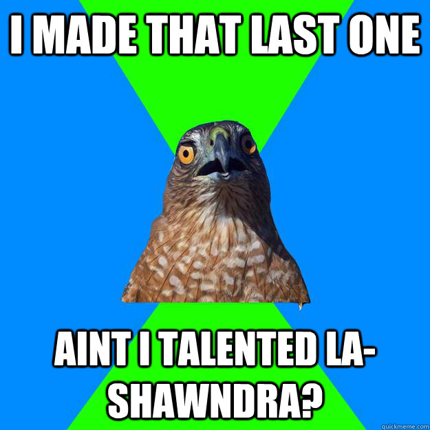 I made that last one aint i talented la-shawndra?  Hawkward