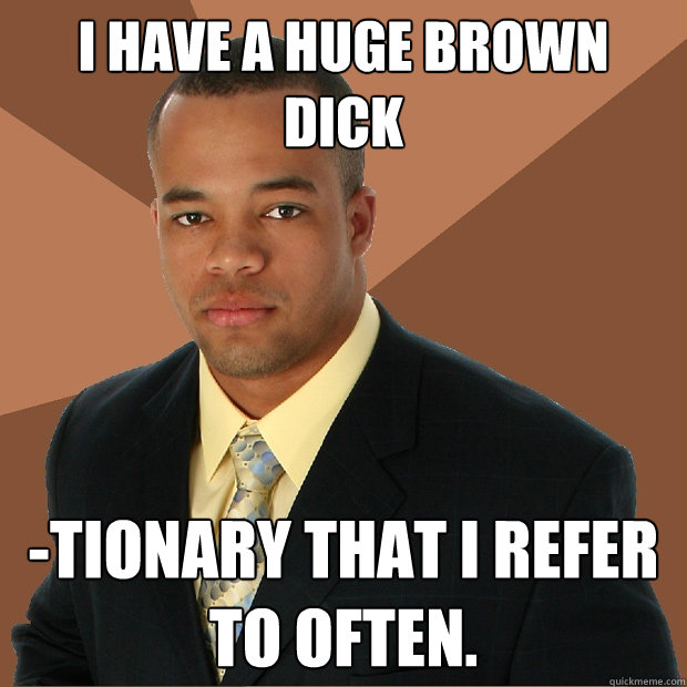 I have a huge brown dick -tionary that i refer to often.  Successful Black Man