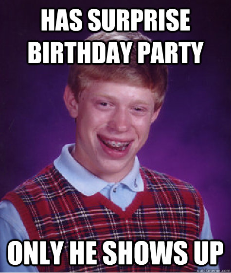 Has surprise birthday party Only he shows up  Bad Luck Brian