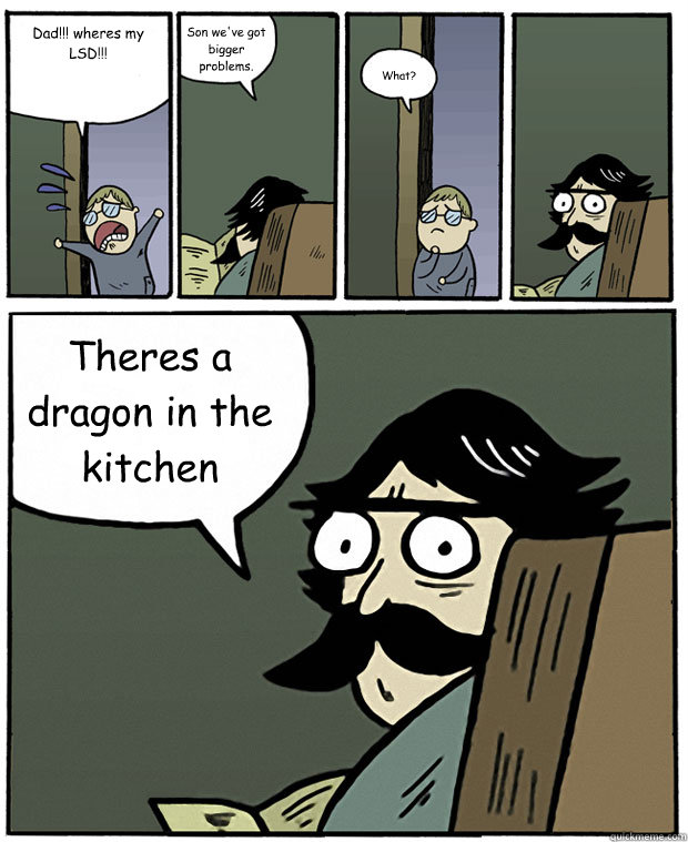 Dad!!! wheres my LSD!!! Son we've got bigger problems. What? Theres a dragon in the kitchen  Stare Dad