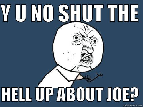 Y U NO SHUT THE   HELL UP ABOUT JOE? Y U No