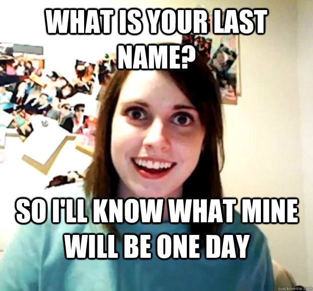 What Is Your Last Name So Ill Know What Mine Will Be One Day Overly Attached Girlfriend 1476